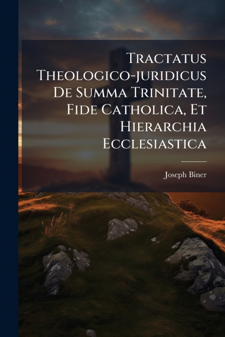 Tractatus Theologico-juridicus De Summa Trinitate, Fide Catholica, Et Hierarchia Ecclesiastica