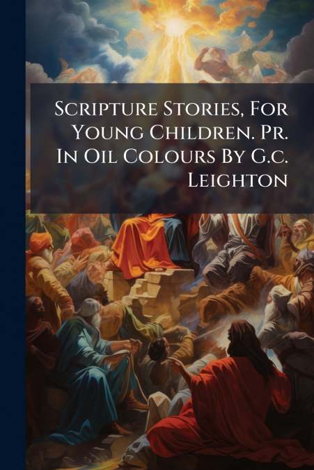 Scripture Stories, For Young Children. Pr. In Oil Colours By G.c. Leighton