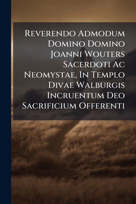 Reverendo Admodum Domino Domino Joanni Wouters Sacerdoti Ac Neomystae, In Templo Divae Walburgis Incruentum Deo Sacrificium Offerenti