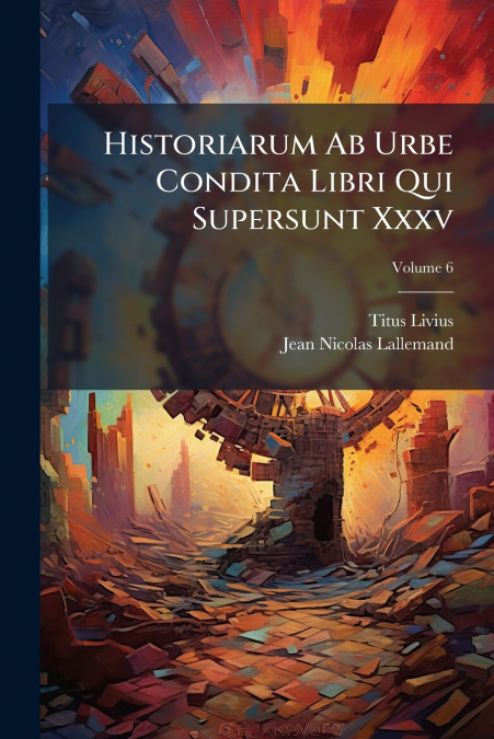 Historiarum Ab Urbe Condita Libri Qui Supersunt Xxxv; Volume 6