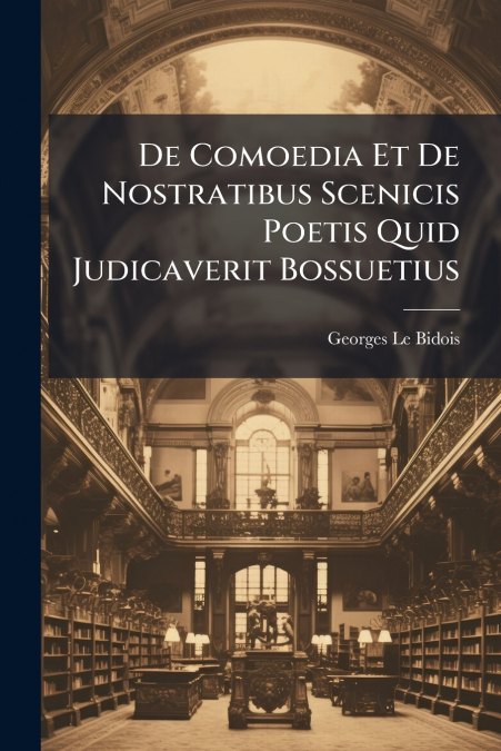 De Comoedia Et De Nostratibus Scenicis Poetis Quid Judicaverit Bossuetius