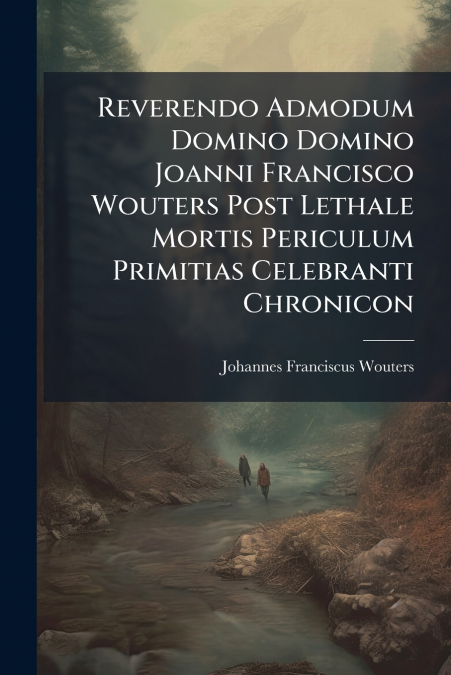 Reverendo Admodum Domino Domino Joanni Francisco Wouters Post Lethale Mortis Periculum Primitias Celebranti Chronicon
