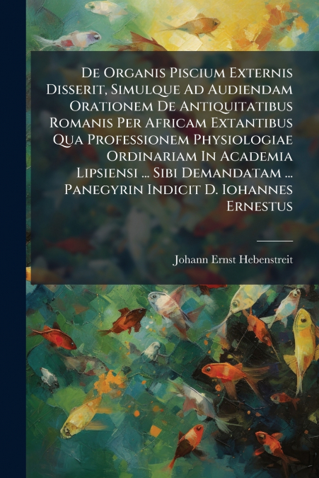 De Organis Piscium Externis Disserit, Simulque Ad Audiendam Orationem De Antiquitatibus Romanis Per Africam Extantibus Qua Professionem Physiologiae Ordinariam In Academia Lipsiensi ... Sibi Demandata
