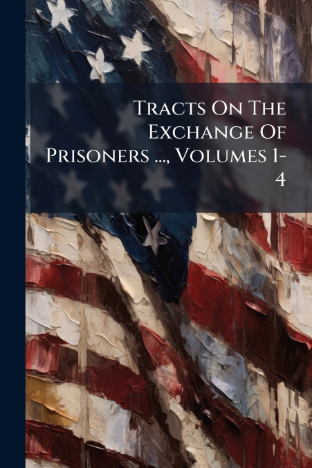Tracts On The Exchange Of Prisoners ..., Volumes 1-4