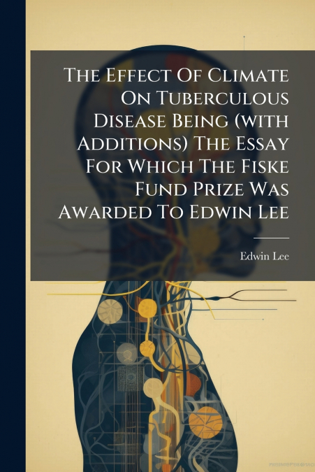 The Effect Of Climate On Tuberculous Disease Being (with Additions) The Essay For Which The Fiske Fund Prize Was Awarded To Edwin Lee
