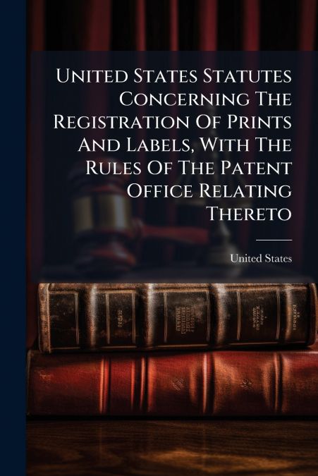 United States Statutes Concerning The Registration Of Prints And Labels, With The Rules Of The Patent Office Relating Thereto