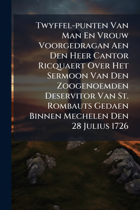 Twyffel-punten Van Man En Vrouw Voorgedragan Aen Den Heer Cantor Ricquaert Over Het Sermoon Van Den Zoogenoemden Deservitor Van St. Rombauts Gedaen Binnen Mechelen Den 28 Julius 1726