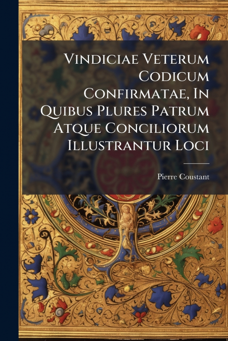 Vindiciae Veterum Codicum Confirmatae, In Quibus Plures Patrum Atque Conciliorum Illustrantur Loci
