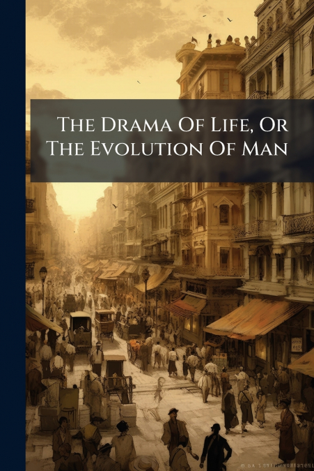 The Drama Of Life, Or The Evolution Of Man
