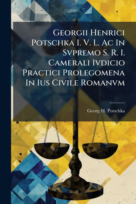 Georgii Henrici Potschka I. V. L. Ac In Svpremo S. R. I. Camerali Ivdicio Practici Prolegomena In Ius Civile Romanvm