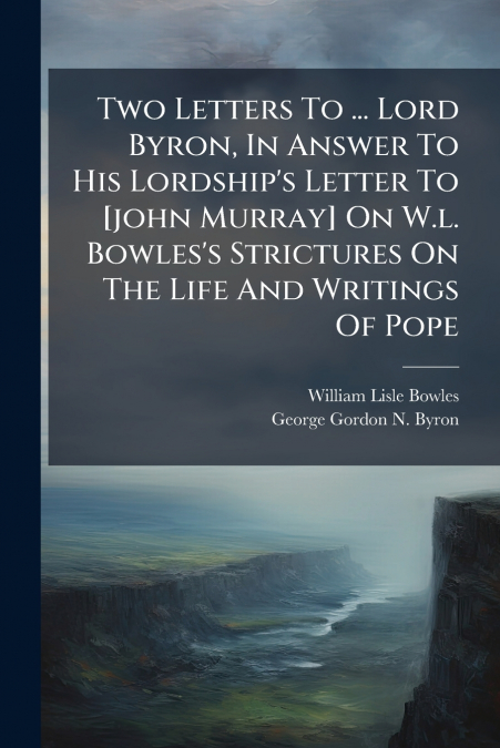 Two Letters To ... Lord Byron, In Answer To His Lordship’s Letter To [john Murray] On W.l. Bowles’s Strictures On The Life And Writings Of Pope