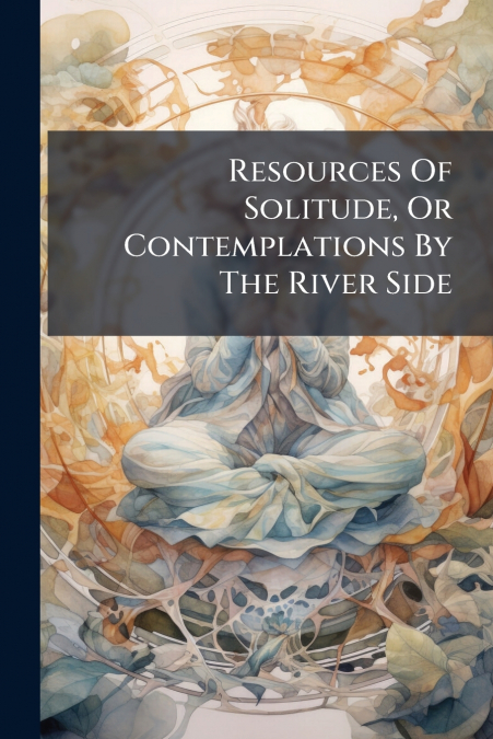Resources Of Solitude, Or Contemplations By The River Side