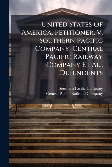 United States Of America, Petitioner, V. Southern Pacific Company, Central Pacific Railway Company Et Al., Defendents