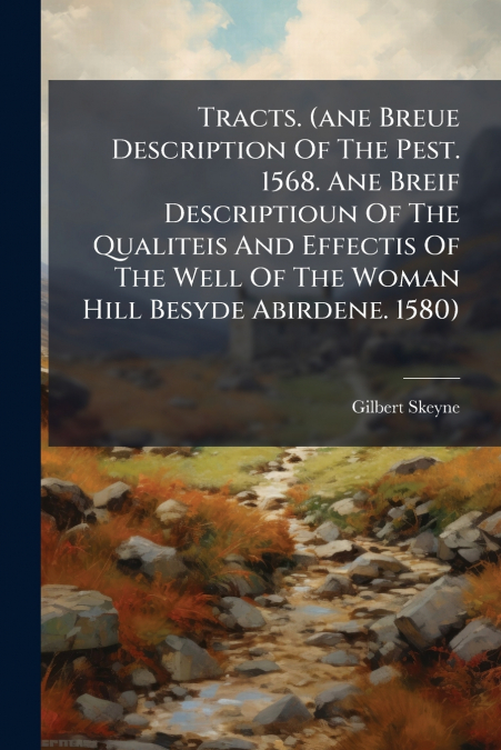 Tracts. (ane Breue Description Of The Pest. 1568. Ane Breif Descriptioun Of The Qualiteis And Effectis Of The Well Of The Woman Hill Besyde Abirdene. 1580)