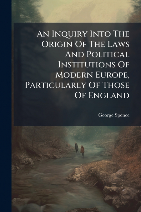 An Inquiry Into The Origin Of The Laws And Political Institutions Of Modern Europe, Particularly Of Those Of England