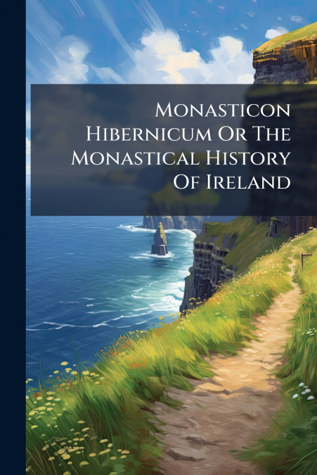 Monasticon Hibernicum Or The Monastical History Of Ireland