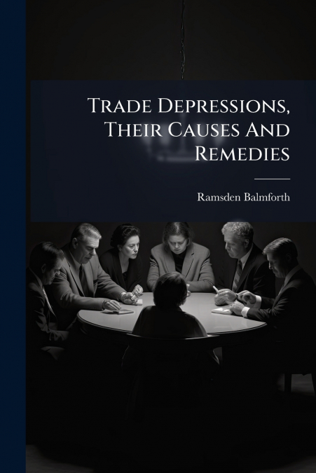 Trade Depressions, Their Causes And Remedies