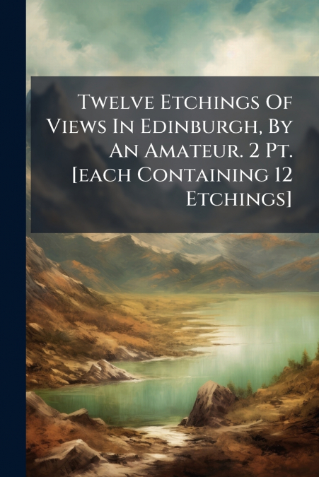 Twelve Etchings Of Views In Edinburgh, By An Amateur. 2 Pt. [each Containing 12 Etchings]