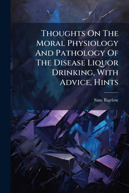 Thoughts On The Moral Physiology And Pathology Of The Disease Liquor Drinking, With Advice, Hints