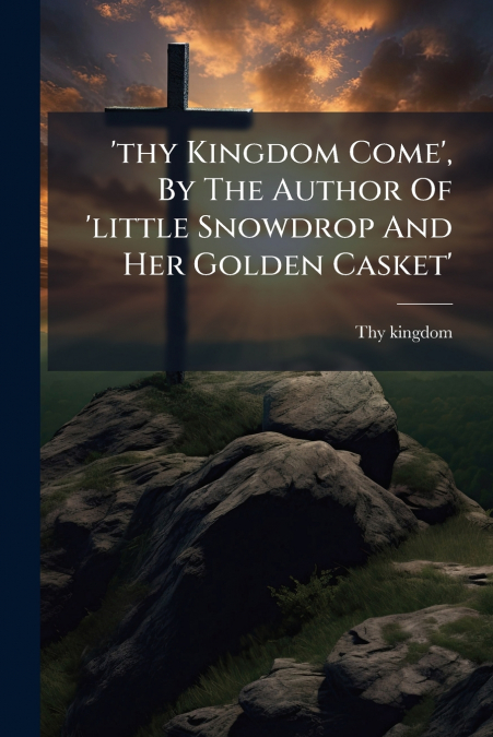 ’thy Kingdom Come’, By The Author Of ’little Snowdrop And Her Golden Casket’