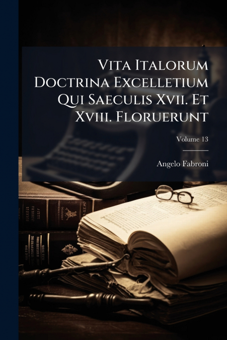 Vita Italorum Doctrina Excelletium Qui Saeculis Xvii. Et Xviii. Floruerunt; Volume 13