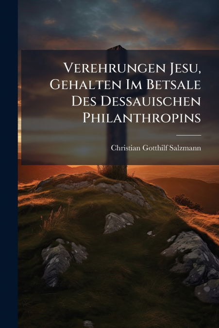 Verehrungen Jesu, Gehalten Im Betsale Des Dessauischen Philanthropins