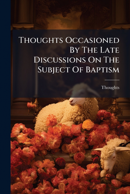 Thoughts Occasioned By The Late Discussions On The Subject Of Baptism