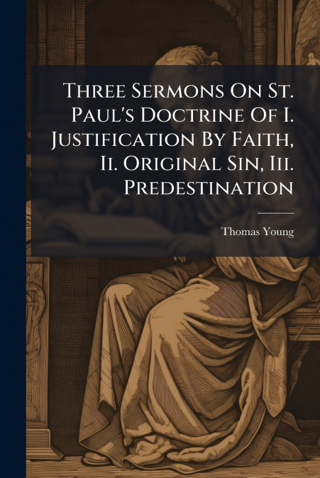 Three Sermons On St. Paul’s Doctrine Of I. Justification By Faith, Ii. Original Sin, Iii. Predestination