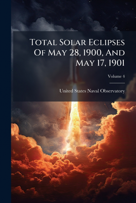 Total Solar Eclipses Of May 28, 1900, And May 17, 1901; Volume 4