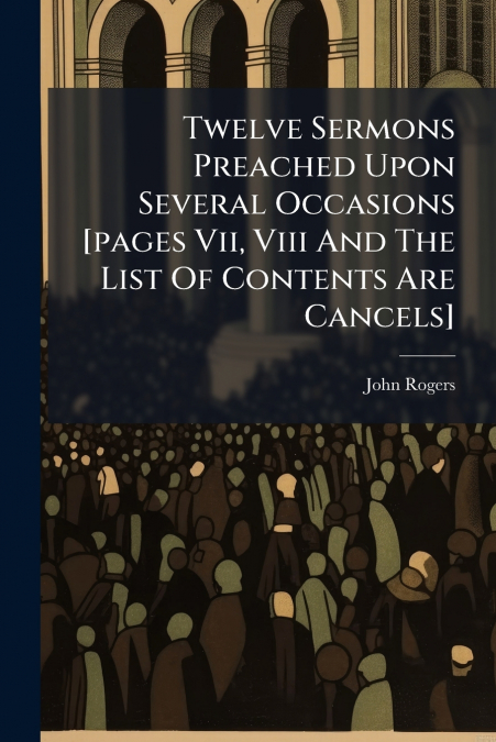Twelve Sermons Preached Upon Several Occasions [pages Vii, Viii And The List Of Contents Are Cancels]