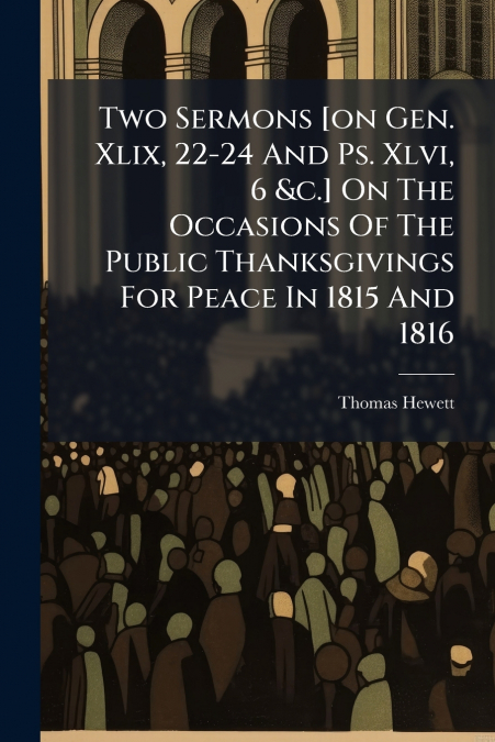 Two Sermons [on Gen. Xlix, 22-24 And Ps. Xlvi, 6 &c.] On The Occasions Of The Public Thanksgivings For Peace In 1815 And 1816