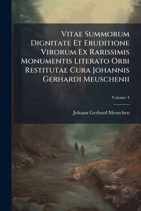 Vitae Summorum Dignitate Et Eruditione Virorum Ex Rarissimis Monumentis Literato Orbi Restitutae Cura Johannis Gerhardi Meuschenii; Volume 4