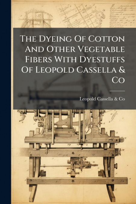 The Dyeing Of Cotton And Other Vegetable Fibers With Dyestuffs Of Leopold Cassella & Co