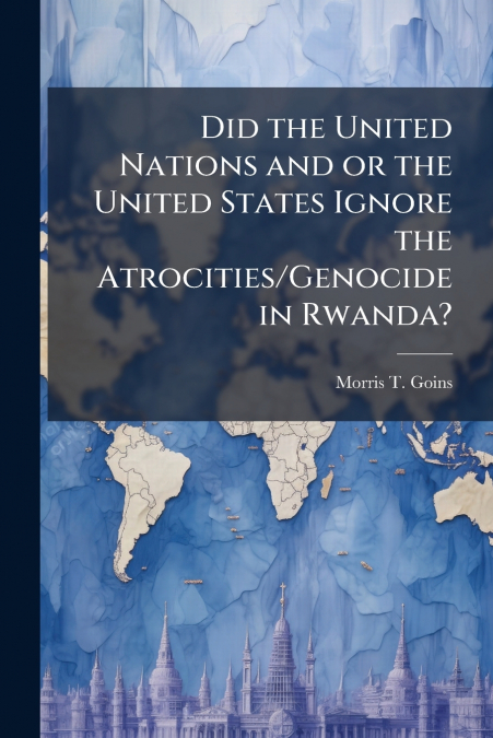 Did the United Nations and or the United States Ignore the Atrocities/Genocide in Rwanda?