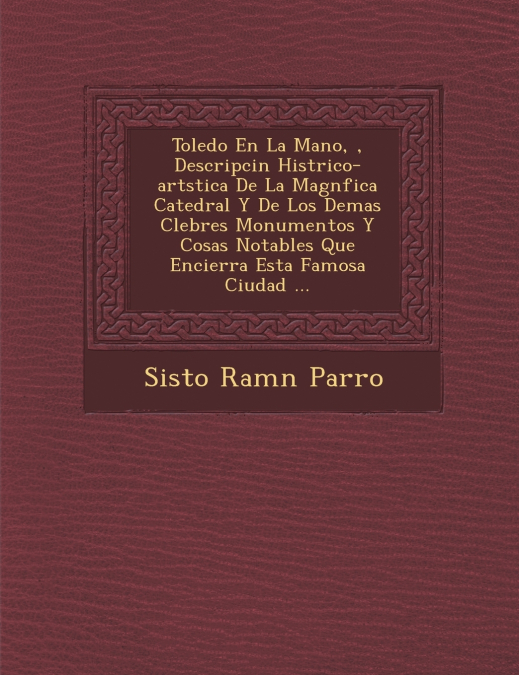Toledo En La Mano, �, Descripci�n Hist�rico-art�stica De La Magn�fica Catedral Y De Los Demas C�lebres Monumentos Y Cosas Notables Que Encierra Esta Famosa Ciudad ...