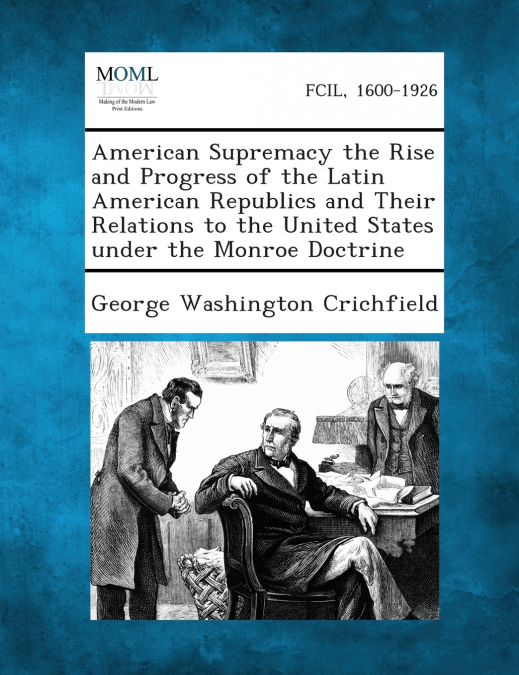 American Supremacy the Rise and Progress of the Latin American Republics and Their Relations to the United States Under the Monroe Doctrine
