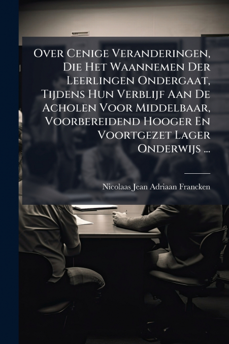 Over Cenige Veranderingen, Die Het Waannemen Der Leerlingen Ondergaat, Tijdens Hun Verblijf Aan De Acholen Voor Middelbaar, Voorbereidend Hooger En Voortgezet Lager Onderwijs ...