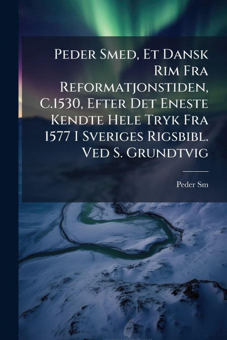 Peder Smed, Et Dansk Rim Fra Reformatjonstiden, C.1530, Efter Det Eneste Kendte Hele Tryk Fra 1577 I Sveriges Rigsbibl. Ved S. Grundtvig