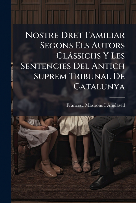 Nostre Dret Familiar Segons Els Autors Clássichs Y Les Sentencies Del Antich Suprem Tribunal De Catalunya