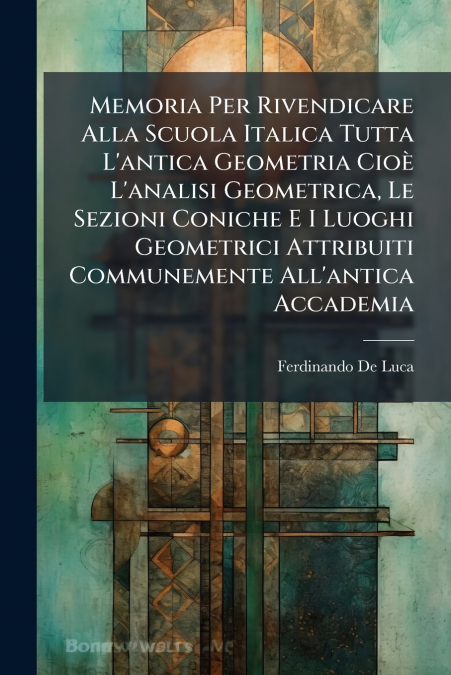 Memoria Per Rivendicare Alla Scuola Italica Tutta L’antica Geometria Cioè L’analisi Geometrica, Le Sezioni Coniche E I Luoghi Geometrici Attribuiti Communemente All’antica Accademia