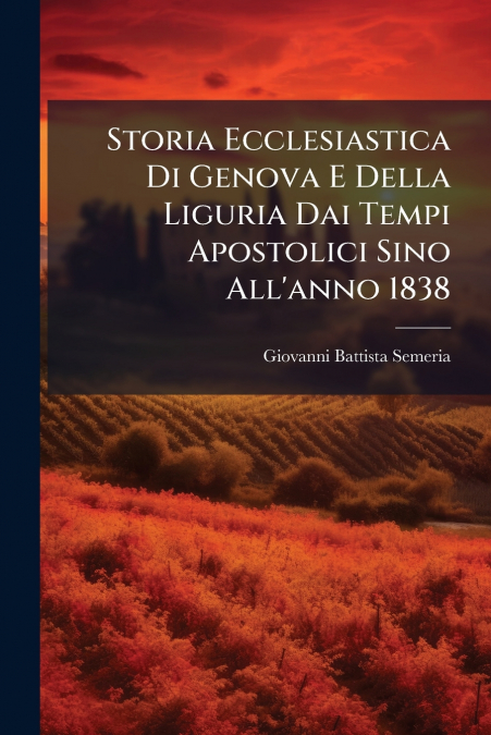 Storia Ecclesiastica Di Genova E Della Liguria Dai Tempi Apostolici Sino All’anno 1838