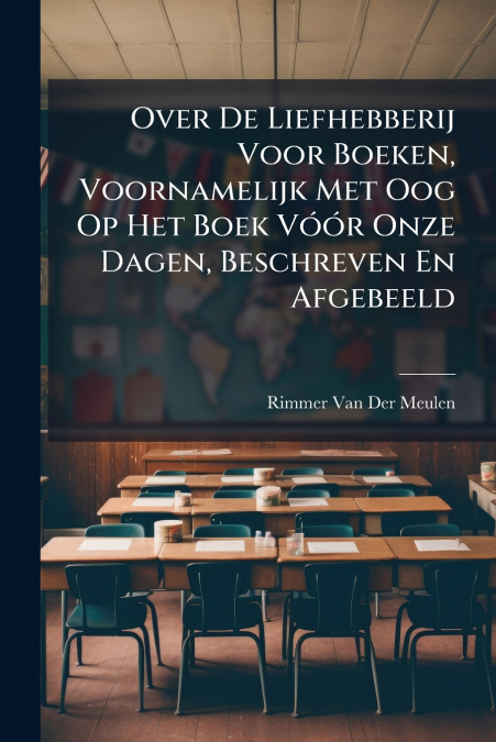 Over De Liefhebberij Voor Boeken, Voornamelijk Met Oog Op Het Boek Vóór Onze Dagen, Beschreven En Afgebeeld