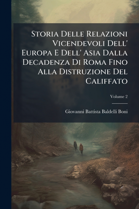 Storia Delle Relazioni Vicendevoli Dell’ Europa E Dell’ Asia Dalla Decadenza Di Roma Fino Alla Distruzione Del Califfato; Volume 2
