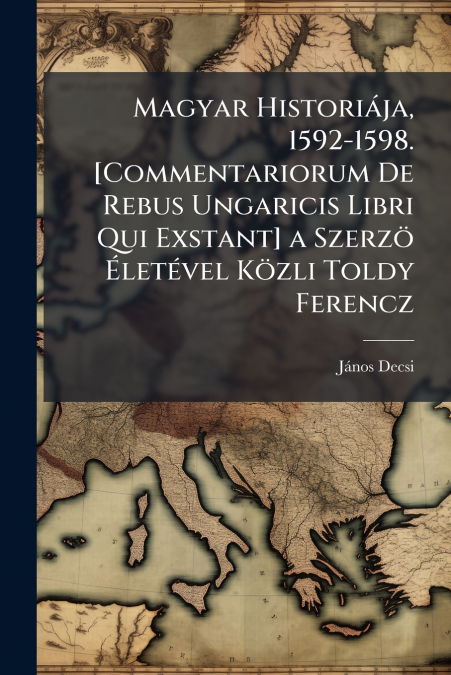 Magyar Historiája, 1592-1598. [Commentariorum De Rebus Ungaricis Libri Qui Exstant] a Szerzö Életével Közli Toldy Ferencz
