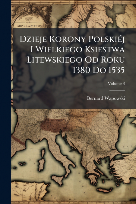 Dzieje Korony Polskiéj I Wielkiego Ksiestwa Litewskiego Od Roku 1380 Do 1535; Volume 3