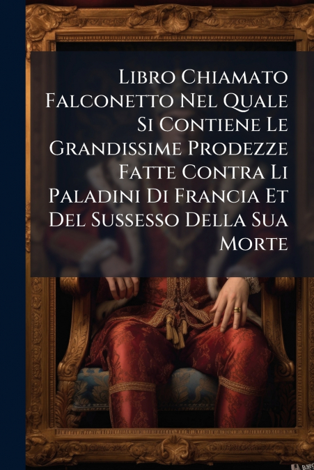 Libro Chiamato Falconetto Nel Quale Si Contiene Le Grandissime Prodezze Fatte Contra Li Paladini Di Francia Et Del Sussesso Della Sua Morte