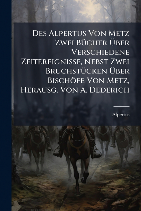 Des Alpertus Von Metz Zwei Bücher Über Verschiedene Zeitereignisse, Nebst Zwei Bruchstücken Über Bischöfe Von Metz, Herausg. Von A. Dederich