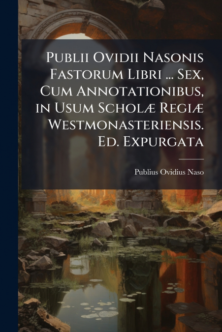 Publii Ovidii Nasonis Fastorum Libri ... Sex, Cum Annotationibus, in Usum Scholæ Regiæ Westmonasteriensis. Ed. Expurgata