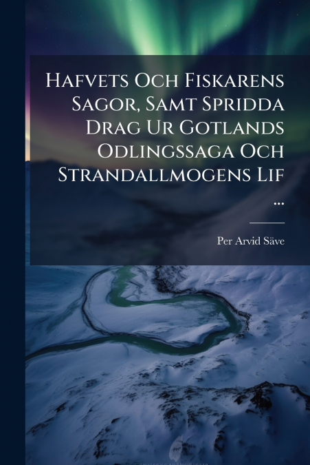 Hafvets Och Fiskarens Sagor, Samt Spridda Drag Ur Gotlands Odlingssaga Och Strandallmogens Lif ...
