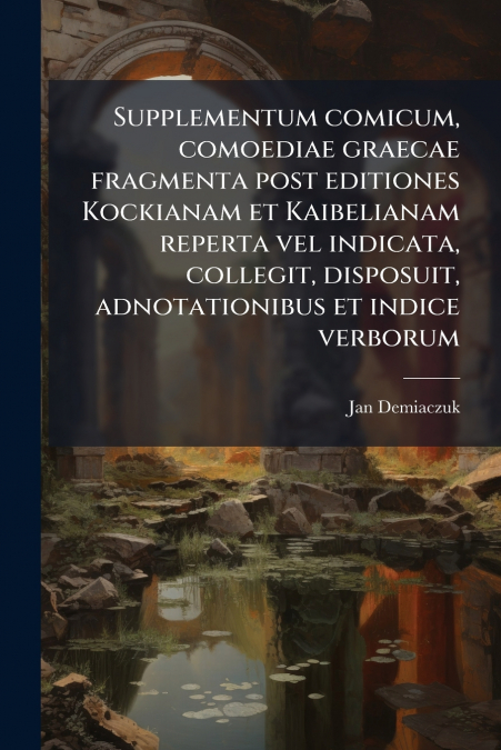 Supplementum comicum, comoediae graecae fragmenta post editiones Kockianam et Kaibelianam reperta vel indicata, collegit, disposuit, adnotationibus et indice verborum